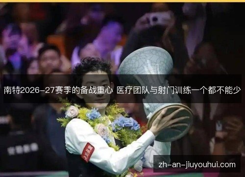 南特2026-27赛季的备战重心 医疗团队与射门训练一个都不能少 南特2026-27赛季的备战重心 医疗团队与射门训练一个都不能少